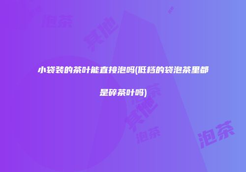 小袋装的茶叶能直接泡吗(低档的袋泡茶里都是碎茶叶吗)