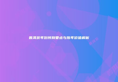 普洱茶年份辨别要点与陈年价值解析