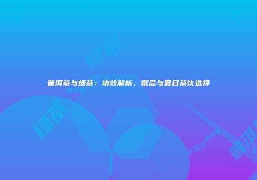 普洱茶与绿茶：功效解析、禁忌与夏日茶饮选择