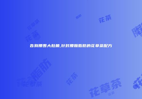 告别腰围大肚腩,针对腰腹脂肪的花草茶配方