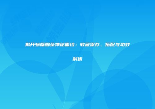 揭开螃蟹脚茶神秘面纱：收藏保存、搭配与功效解析