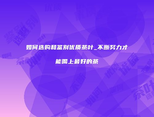 如何选购和鉴别优质茶叶_不断努力才能喝上最好的茶