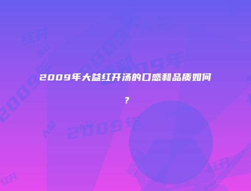 2009年大益红开汤的口感和品质如何？