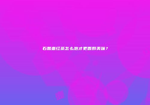 石瓢壶红茶怎么泡才更香醇美味？