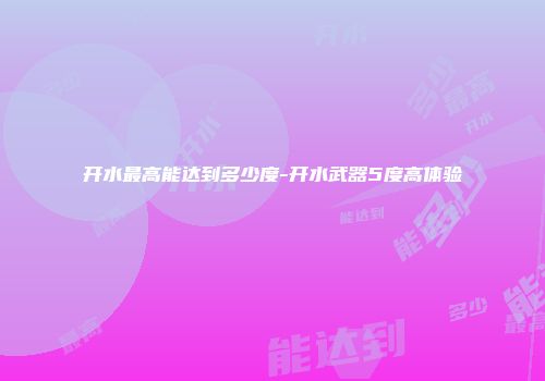 开水最高能达到多少度-开水武器5度高体验