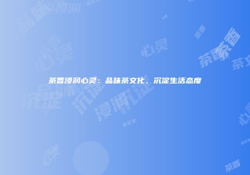 茶香浸润心灵：品味茶文化，沉淀生活态度