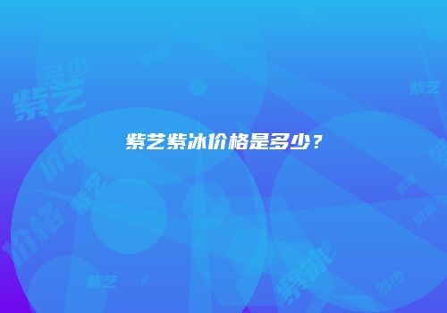 紫艺紫冰价格是多少？