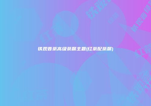 铁观音茶高级茶席主题(红茶配茶席)