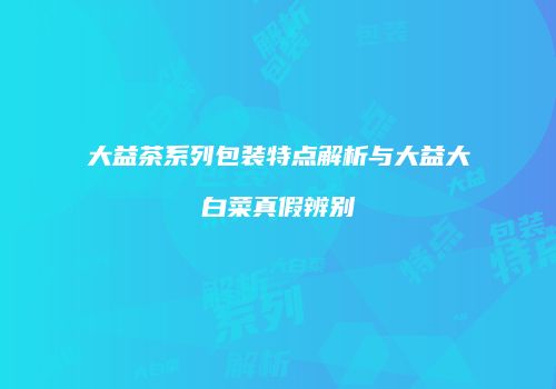 大益茶系列包装特点解析与大益大白菜真假辨别