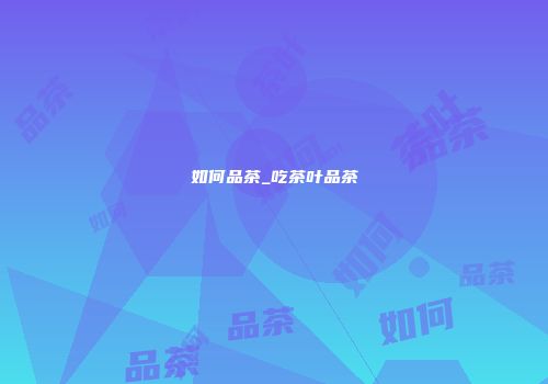 如何品茶_吃茶叶品茶