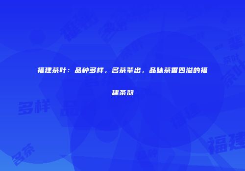 福建茶叶：品种多样，名茶辈出，品味茶香四溢的福建茶韵