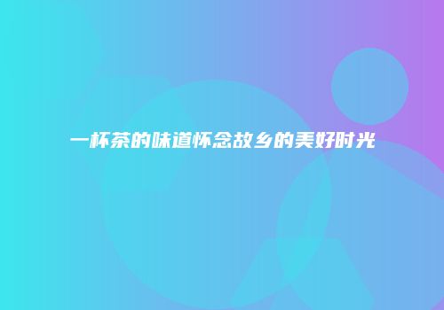 一杯茶的味道怀念故乡的美好时光