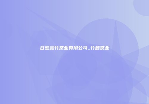 日照露竹茶业有限公司_竹鑫茶业