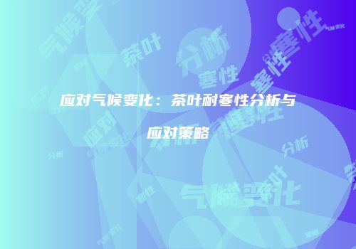 应对气候变化：茶叶耐寒性分析与应对策略