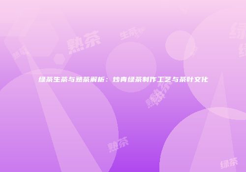 绿茶生茶与熟茶解析：炒青绿茶制作工艺与茶叶文化