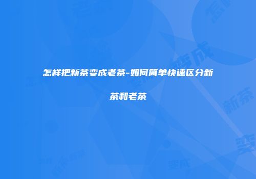 怎样把新茶变成老茶-如何简单快速区分新茶和老茶