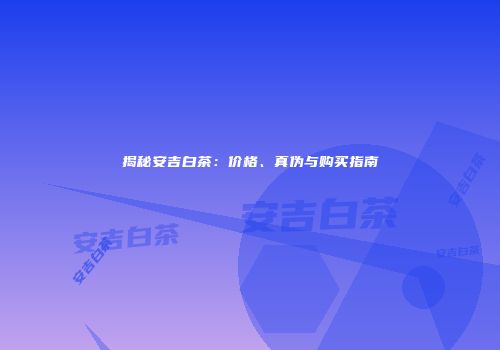 揭秘安吉白茶：价格、真伪与购买指南