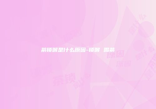 茶锁喉是什么原因-锁喉 喝茶