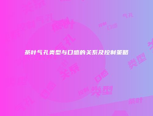 茶叶气孔类型与口感的关系及控制策略