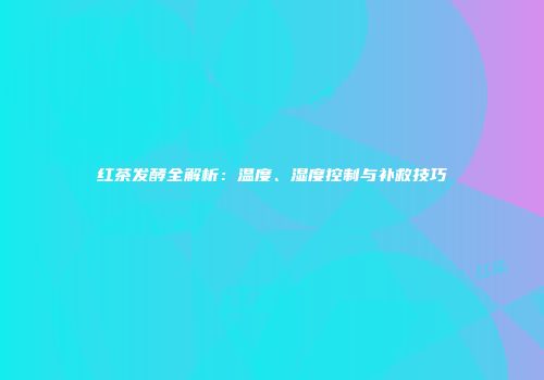 红茶发酵全解析：温度、湿度控制与补救技巧