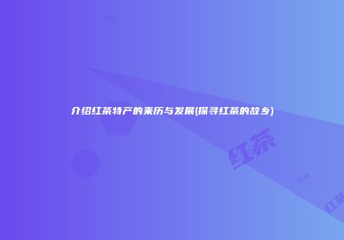 介绍红茶特产的来历与发展(探寻红茶的故乡)
