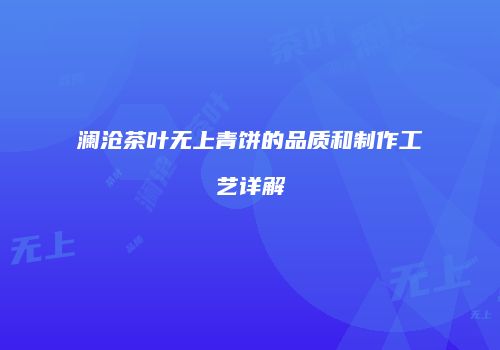 澜沧茶叶无上青饼的品质和制作工艺详解