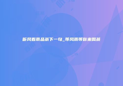 听风看雨品茶下一句_等风雨等你来喝茶