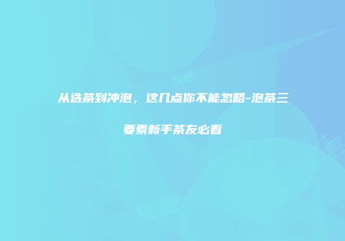 从选茶到冲泡，这几点你不能忽略-泡茶三要素新手茶友必看
