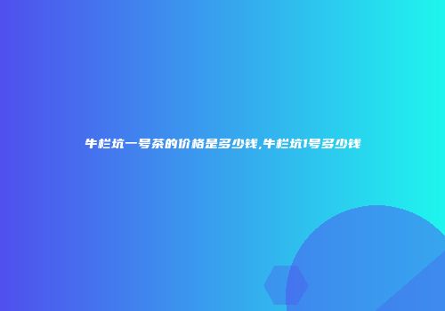 牛栏坑一号茶的价格是多少钱,牛栏坑1号多少钱