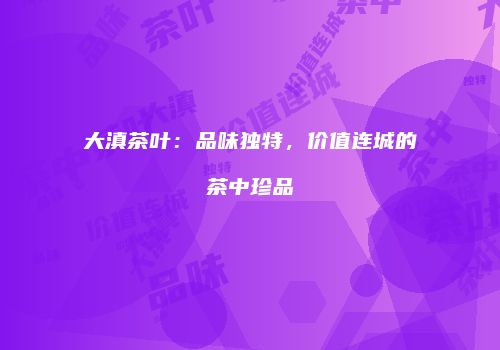 大滇茶叶：品味独特，价值连城的茶中珍品