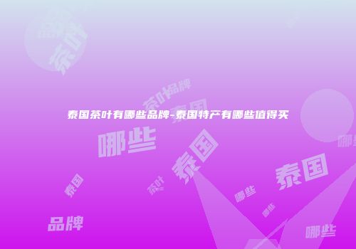 泰国茶叶有哪些品牌-泰国特产有哪些值得买