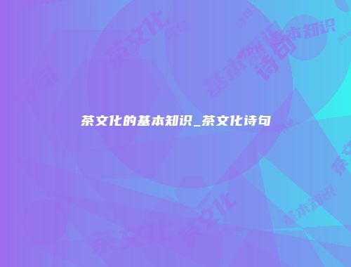 茶文化的基本知识_茶文化诗句