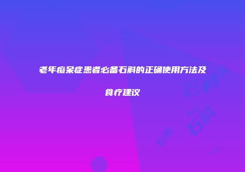 老年痴呆症患者必备石斛的正确使用方法及食疗建议