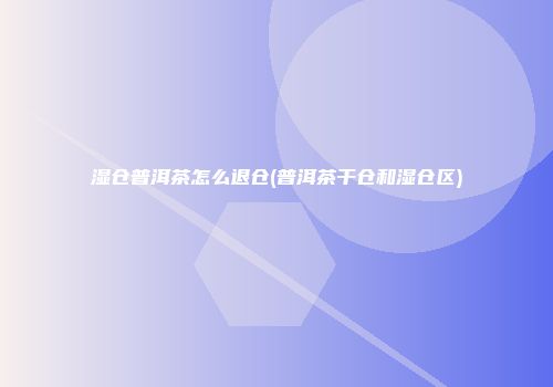 湿仓普洱茶怎么退仓(普洱茶干仓和湿仓区)