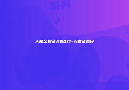 大益宝盒茶具2017-大益茶盖碗