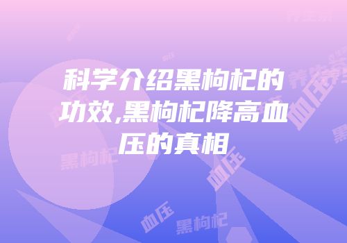 科学介绍黑枸杞的功效,黑枸杞降高血压的真相