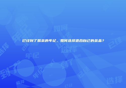 已经到了喝茶的年纪，如何选择适合自己的茶品？