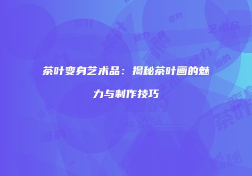 茶叶变身艺术品：揭秘茶叶画的魅力与制作技巧