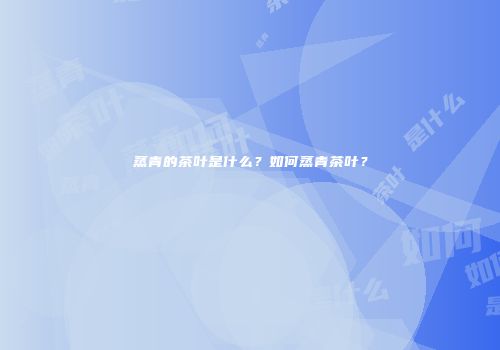 蒸青的茶叶是什么？如何蒸青茶叶？