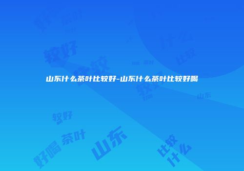 山东什么茶叶比较好-山东什么茶叶比较好喝