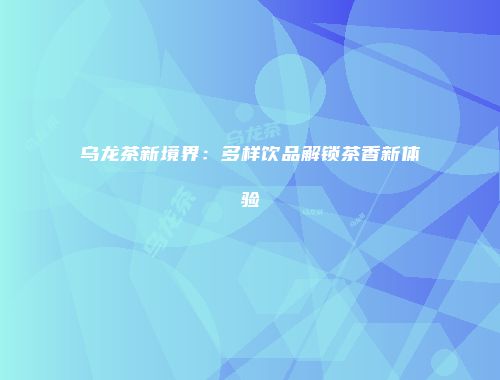 乌龙茶新境界：多样饮品解锁茶香新体验