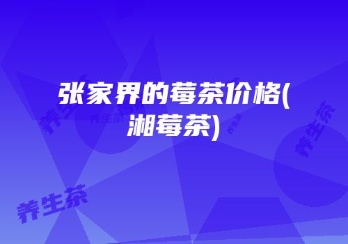 张家界的莓茶价格(湘莓茶)