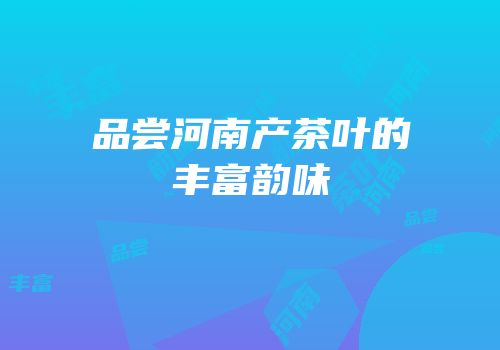 品尝河南产茶叶的丰富韵味