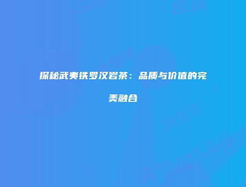 探秘武夷铁罗汉岩茶：品质与价值的完美融合