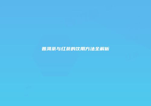 普洱茶与红茶的饮用方法全解析