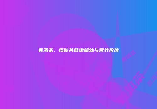 普洱茶：揭秘其健康益处与营养价值