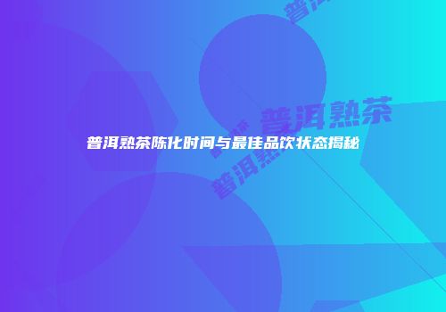 普洱熟茶陈化时间与最佳品饮状态揭秘