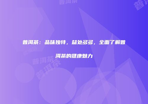 普洱茶：品味独特，益处多多，全面了解普洱茶的健康魅力
