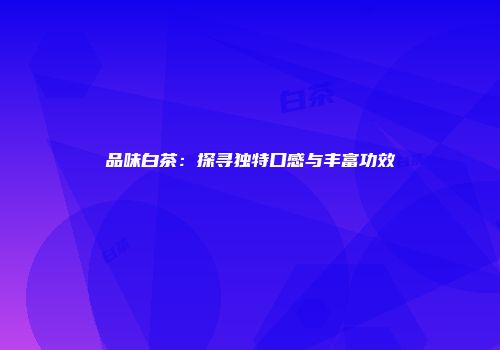 品味白茶：探寻独特口感与丰富功效
