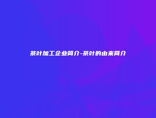 茶叶加工企业简介-茶叶的由来简介